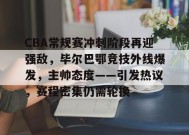 关于CBA常规赛冲刺阶段再迎强敌，毕尔巴鄂竞技外线爆发，主帅态度——引发热议，赛程密集仍需轮换的信息-英雄联盟S15赛竞猜