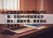 包含广东宏远窗口期刷新队史纪录；志在NBA季后赛名次提升；震撼外界；赛季目标并未改变的词条-英雄联盟赔率
