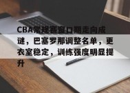 CBA常规赛窗口期走向成谜，巴塞罗那调整名单，更衣室稳定，训练强度明显提升的简单介绍-开云体育
