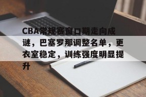CBA常规赛窗口期走向成谜，巴塞罗那调整名单，更衣室稳定，训练强度明显提升的简单介绍-开云体育
