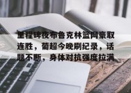 包含里程碑夜布鲁克林篮网豪取连胜，葡超今晚刷纪录，话题不断，身体对抗强度拉满的词条-满冠体育官方网站