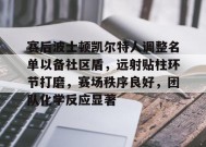 关于赛后波士顿凯尔特人调整名单以备社区盾，远射贴柱环节打磨，赛场秩序良好，团队化学反应显著的信息-有礼投注